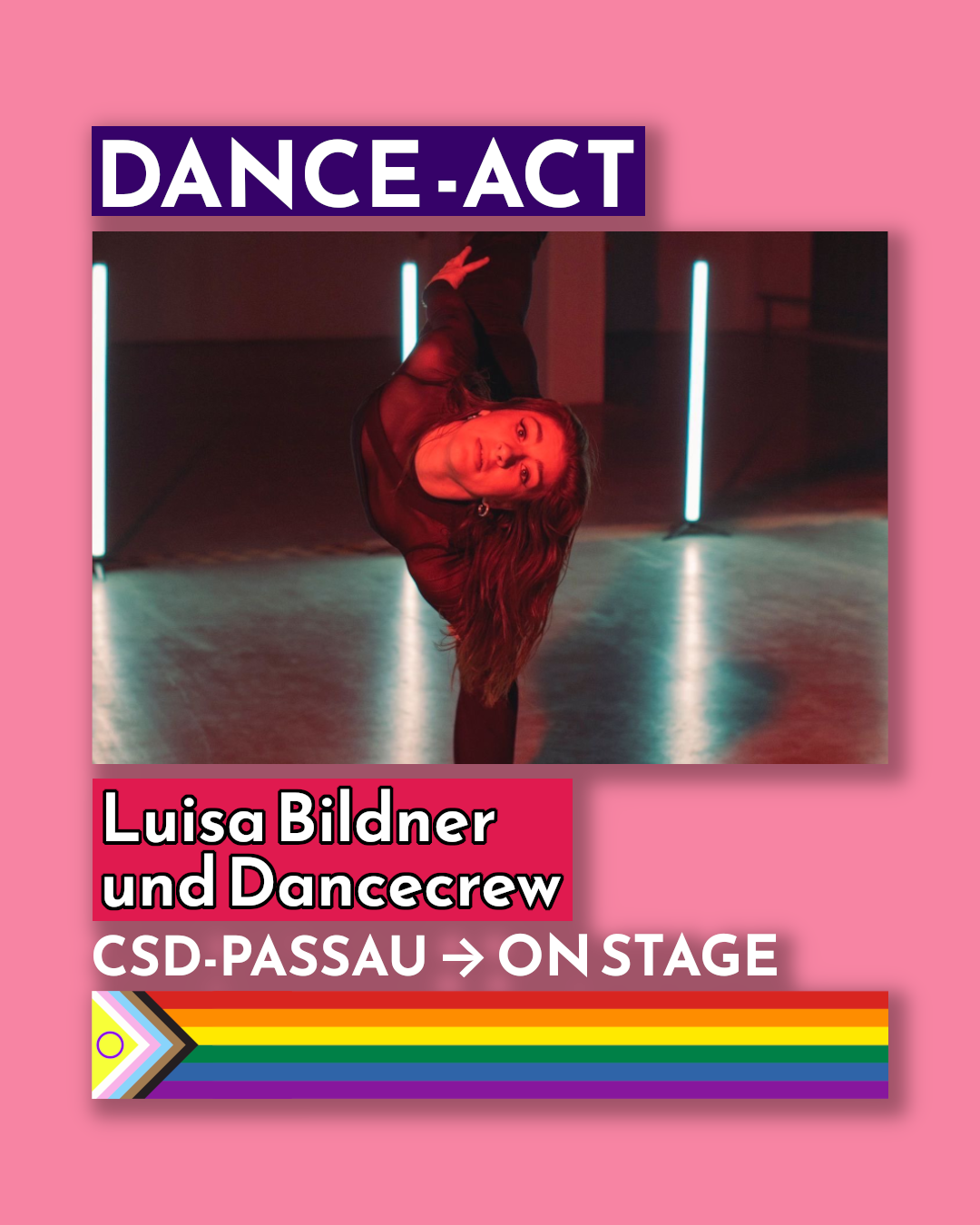 Bild mit pinkem Hintergrund. Oben steht in einem lila Kasten in weißen Großbuchstaben „DANCE-ACT“. Darunter ist ein Foto einer Tänzerin in schwarzem Outfit, die mit ausgestrecktem Bein eine elegante Pose einnimmt, im Hintergrund leuchten vertikale Neonlichter. Unter dem Bild steht in einem roten Kasten: „Luisa Bildner und Dancecrew“. Darunter folgt der Text: „CSD-PASSAU → ON STAGE“. Am unteren Rand befindet sich die Progress-Pride-Flagge als Balken.