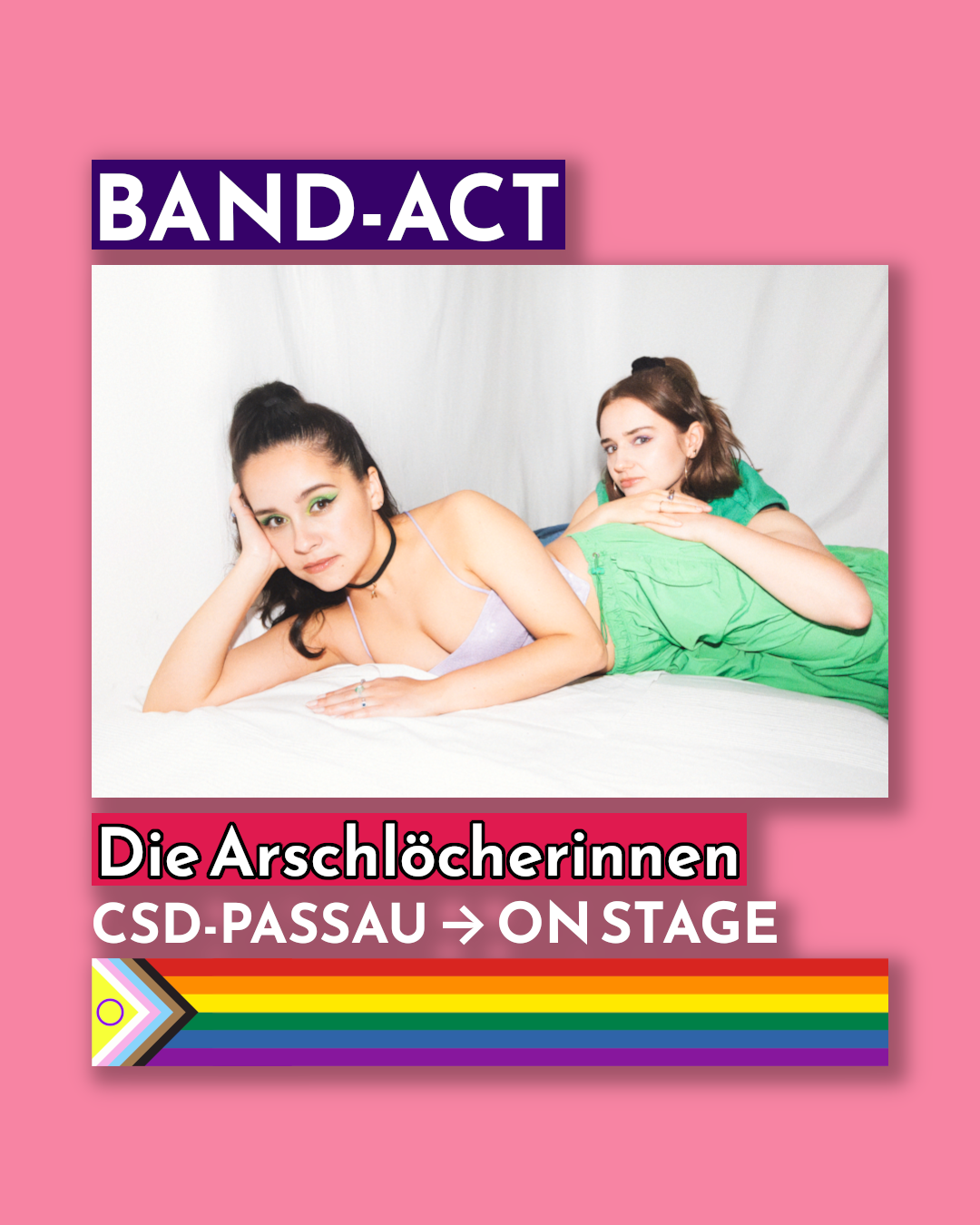 Zwei Frauen liegen entspannt auf einem weißen Bettlaken und schauen in die Kamera. Oben steht in einem lila Kasten „BAND-ACT“. Darunter der Name der Band „Die Arschlöcherinnen“ in weißer Schrift mit rotem Hintergrund. Weiter unten steht „CSD-PASSAU → ON STAGE“ sowie eine Progress-Pride-Flagge auf pinkem Hintergrund.