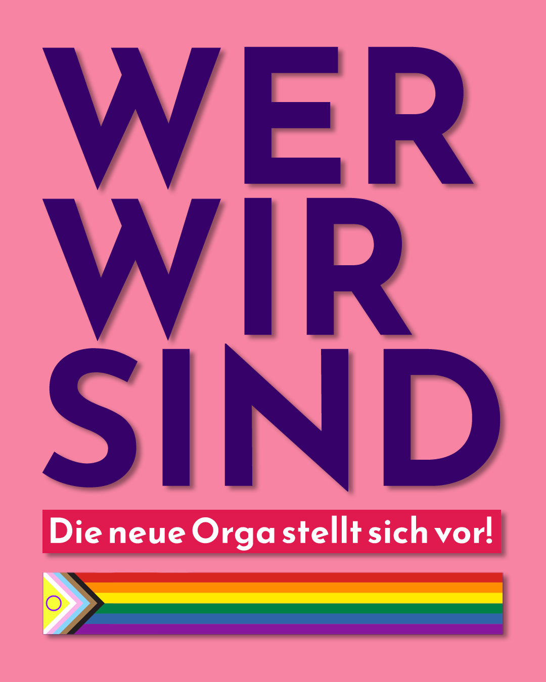 Plakat mit pinkem Hintergrund. In großen, dunkelvioletten Buchstaben steht zentral: „WER WIR SIND“. Darunter, in einem roten Kasten mit weißer Schrift: „Die neue Orga stellt sich vor!“. Am unteren Rand verläuft eine Fortschritts-Pride-Flagge mit einem weißen Dreieck links, in dem ein gelber Kreis mit Punkt (Inter*-Symbol) zu sehen ist, gefolgt von Streifen in den Farben hellblau, rosa, weiß, braun, schwarz und anschließend der klassischen Regenbogenflagge.